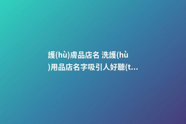 護(hù)膚品店名 洗護(hù)用品店名字吸引人好聽(tīng)-第1張-店鋪起名-玄機(jī)派